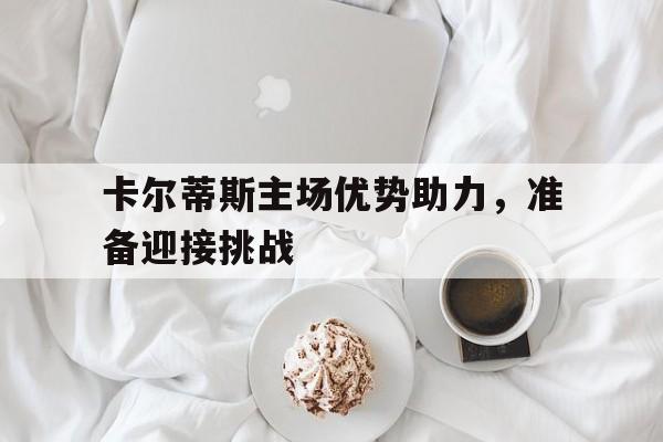 米兰体育-卡尔蒂斯主场优势助力，准备迎接挑战的简单介绍