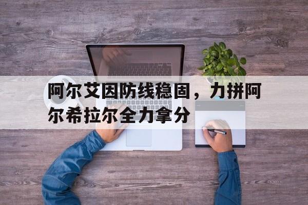 米兰体育-包含阿尔艾因防线稳固，力拼阿尔希拉尔全力拿分的词条