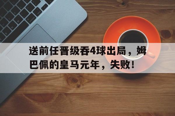 米兰体育-包含送前任晋级吞4球出局，姆巴佩的皇马元年，失败！的词条