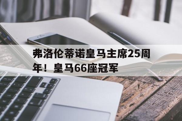 米兰体育-弗洛伦蒂诺皇马主席25周年！皇马66座冠军的简单介绍