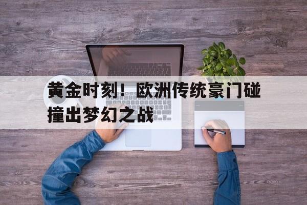 米兰体育-黄金时刻！欧洲传统豪门碰撞出梦幻之战