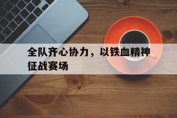 米兰体育-全队齐心协力，以铁血精神征战赛场的简单介绍